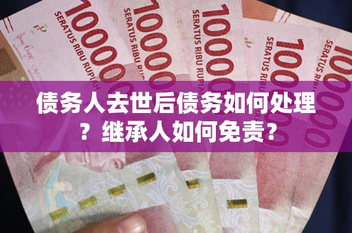 武汉债务人去世后债务如何处理？继承人如何免责？
