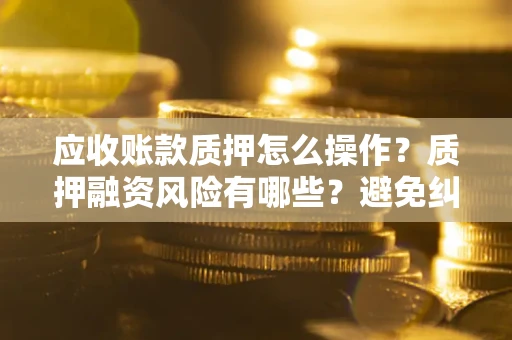 武汉应收账款质押怎么操作？质押融资风险有哪些？避免纠纷高效融资技巧