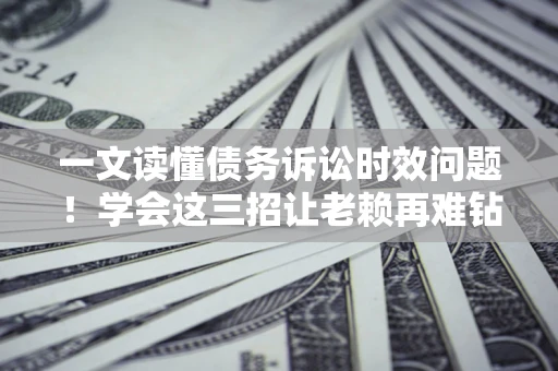 武汉一文读懂债务诉讼时效问题！学会这三招让老赖再难钻空子