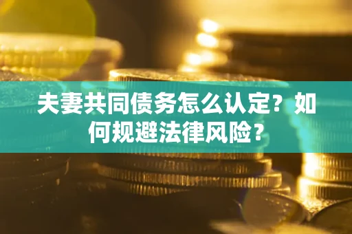 武汉夫妻共同债务怎么认定？如何规避法律风险？