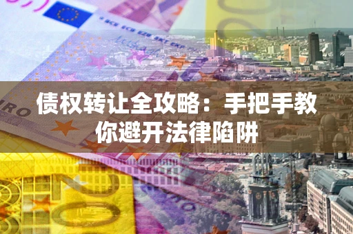 武汉债权转让全攻略：手把手教你避开法律陷阱