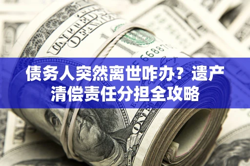 武汉债务人突然离世咋办？遗产清偿责任分担全攻略