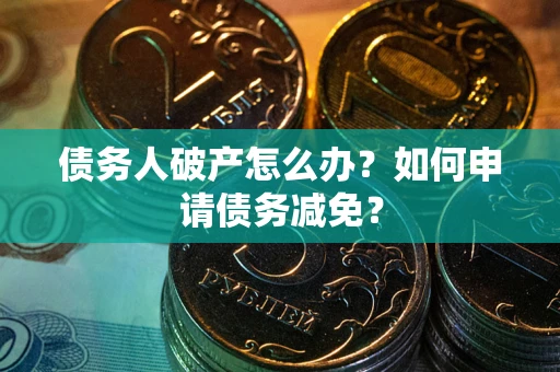 武汉债务人破产怎么办？如何申请债务减免？