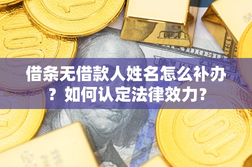 武汉借条无借款人姓名怎么补办？如何认定法律效力？