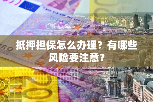 武汉抵押担保怎么办理？有哪些风险要注意？