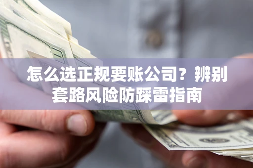 武汉怎么选正规要账公司？辨别套路风险防踩雷指南