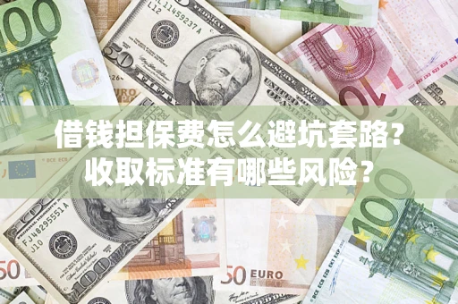 武汉借钱担保费怎么避坑套路?收取标准有哪些风险? 武汉借钱担保费怎么避坑套路?收取标准有哪些风险?