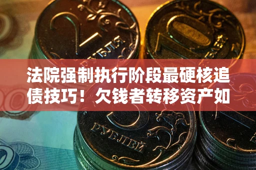 武汉法院强制执行阶段最硬核追债技巧！欠钱者转移资产如何破解？