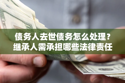 武汉债务人去世债务怎么处理？继承人需承担哪些法律责任？