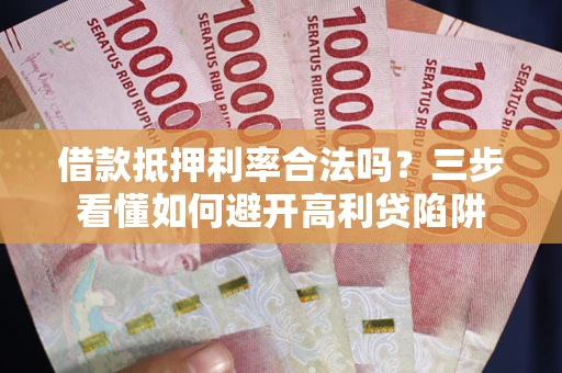 武汉借款抵押利率合法吗？三步看懂如何避开高利贷陷阱