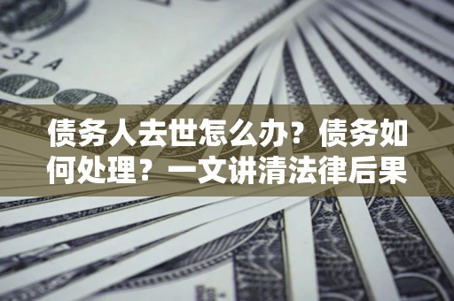 武汉债务人去世怎么办？债务如何处理？一文讲清法律后果
