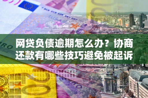 武汉网贷负债逾期怎么办？协商还款有哪些技巧避免被起诉？