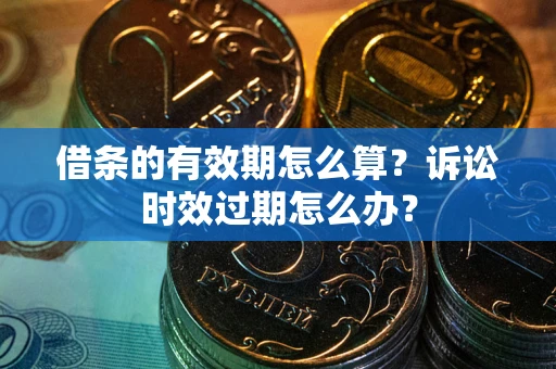 武汉借条的有效期怎么算？诉讼时效过期怎么办？