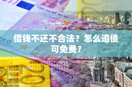 武汉借钱不还不合法？怎么追债可免费？