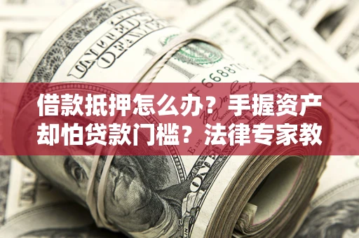 武汉借款抵押怎么办？手握资产却怕贷款门槛？法律专家教你办抵押不踩坑