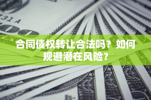 武汉合同债权转让合法吗?如何规避潜在风险? 武汉合同债权转让合法吗?如何规避潜在风险?