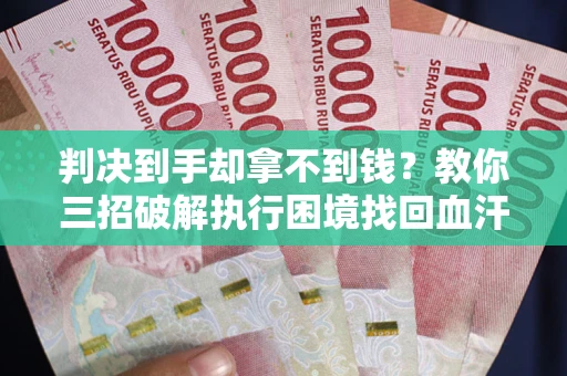 武汉判决到手却拿不到钱？教你三招破解执行困境找回血汗钱