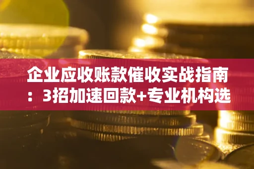 武汉企业应收账款催收实战指南：3招加速回款+专业机构选择避坑
