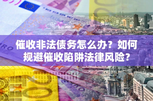 武汉催收非法债务怎么办？如何规避催收陷阱法律风险？