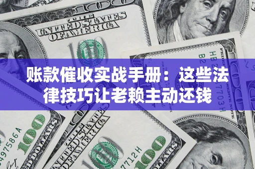 武汉账款催收实战手册：这些法律技巧让老赖主动还钱