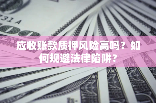 武汉应收账款质押风险高吗？如何规避法律陷阱？