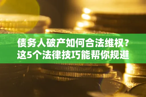 武汉债务人破产如何合法维权？这5个法律技巧能帮你规避风险