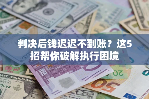 武汉判决后钱迟迟不到账？这5招帮你破解执行困境