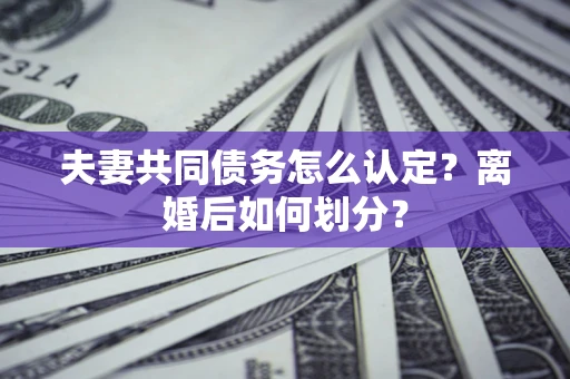 武汉夫妻共同债务怎么认定？离婚后如何划分？