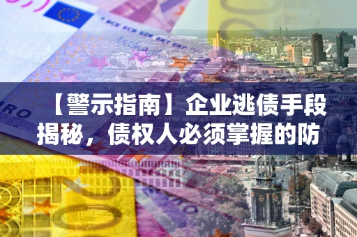 武汉【警示指南】企业逃债手段揭秘，债权人必须掌握的防坑宝典