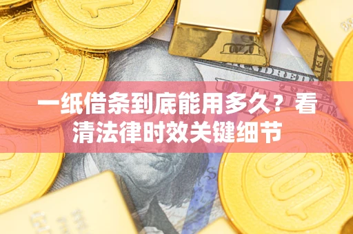 武汉一纸借条到底能用多久？看清法律时效关键细节