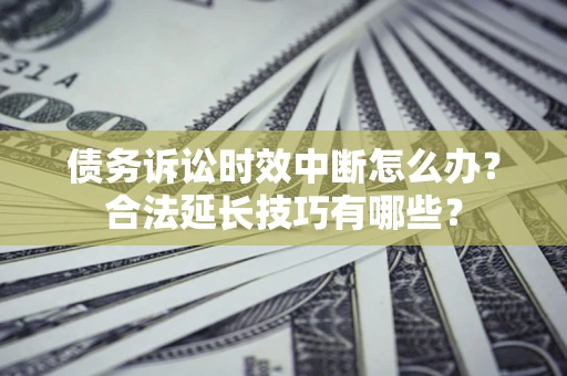 武汉债务诉讼时效中断怎么办？合法延长技巧有哪些？