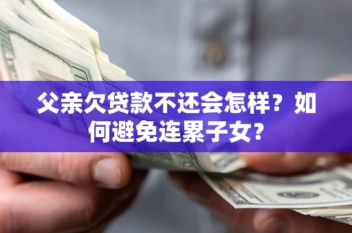武汉父亲欠贷款不还会怎样？如何避免连累子女？