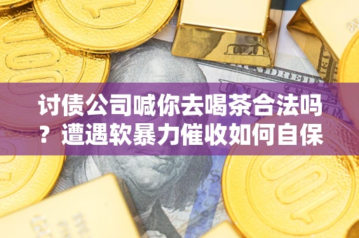 武汉讨债公司喊你去喝茶合法吗？遭遇软暴力催收如何自保？