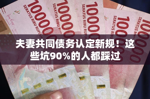 武汉夫妻共同债务认定新规！这些坑90%的人都踩过