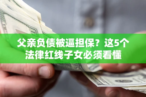 武汉父亲负债被逼担保？这5个法律红线子女必须看懂