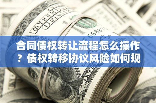 武汉合同债权转让流程怎么操作？债权转移协议风险如何规避？