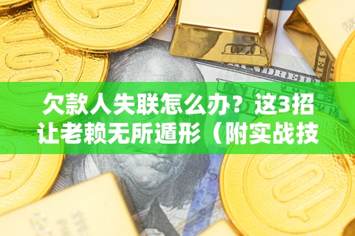 武汉欠款人失联怎么办？这3招让老赖无所遁形（附实战技巧）