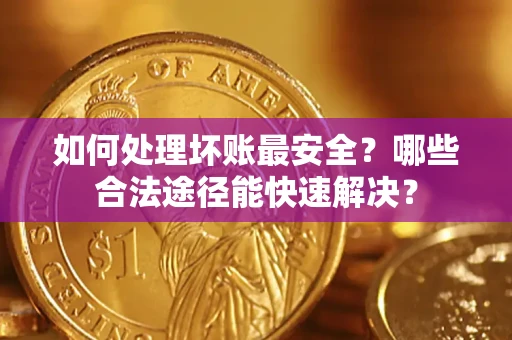 武汉如何处理坏账最安全？哪些合法途径能快速解决？