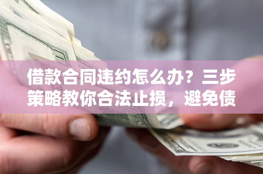 武汉借款合同违约怎么办？三步策略教你合法止损，避免债务危机升级