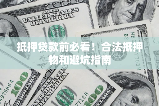 武汉抵押贷款前必看！合法抵押物和避坑指南