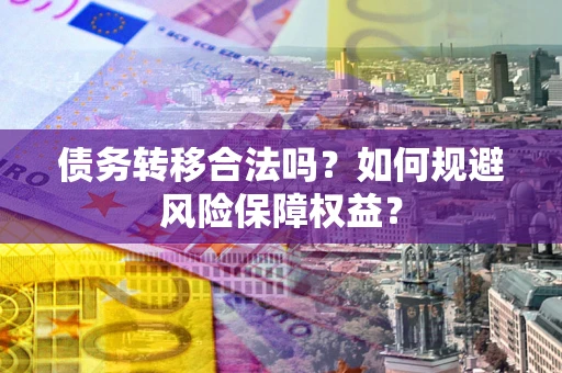 武汉债务转移合法吗？如何规避风险保障权益？