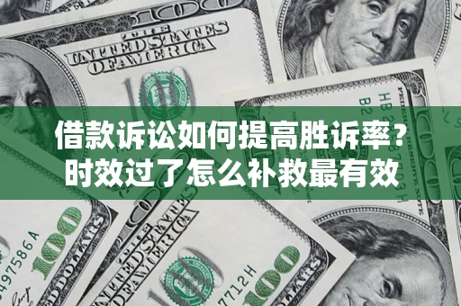 武汉借款诉讼如何提高胜诉率？时效过了怎么补救最有效