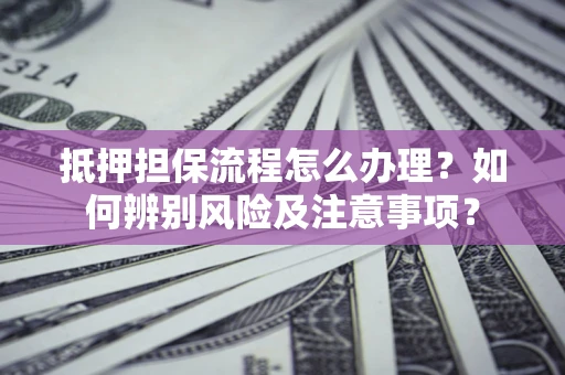 武汉抵押担保流程怎么办理？如何辨别风险及注意事项？