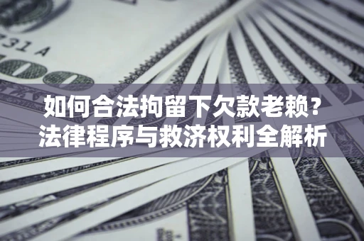 武汉如何合法拘留下欠款老赖？法律程序与救济权利全解析