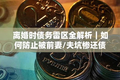 武汉离婚时债务雷区全解析｜如何防止被前妻/夫坑惨还债？