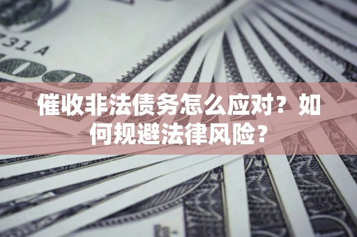 武汉催收非法债务怎么应对？如何规避法律风险？