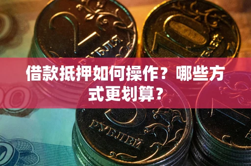 武汉借款抵押如何操作？哪些方式更划算？