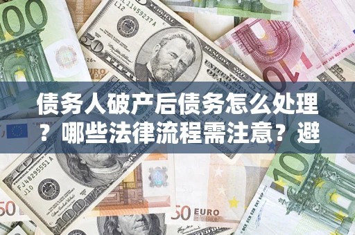 武汉债务人破产后债务怎么处理？哪些法律流程需注意？避免踩坑指南