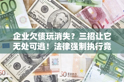 武汉企业欠债玩消失？三招让它无处可逃！法律强制执行竟比讨债公司还狠？