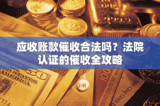 武汉应收账款催收合法吗？法院认证的催收全攻略
